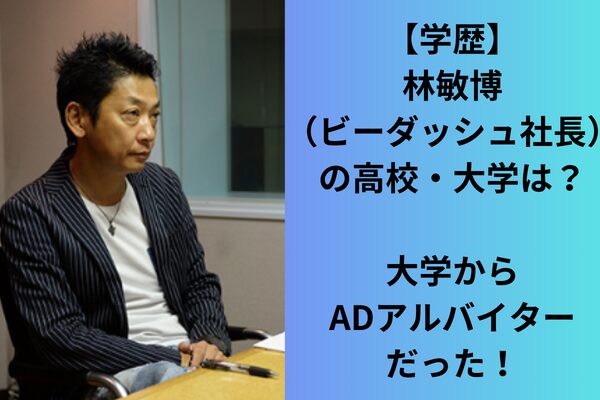【学歴】林敏博(ビーダッシュ社長)の高校・大学は?大学からADアルバイターだった!
